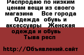 Распродаю по низким ценам вещи из своего магазина  - Все города Одежда, обувь и аксессуары » Женская одежда и обувь   . Тыва респ.